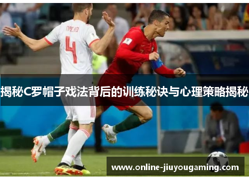 揭秘C罗帽子戏法背后的训练秘诀与心理策略揭秘