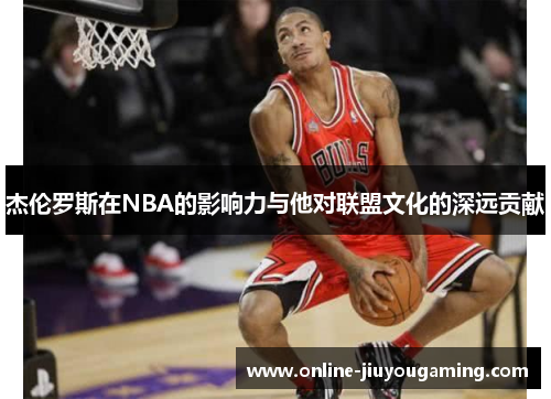 杰伦罗斯在NBA的影响力与他对联盟文化的深远贡献