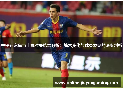中甲石家庄与上海对决结果分析：战术变化与球员表现的深度剖析