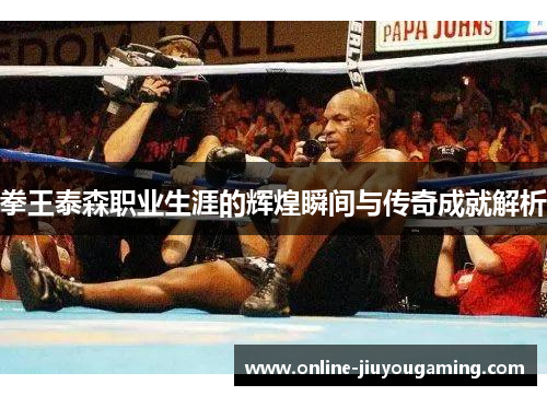 拳王泰森职业生涯的辉煌瞬间与传奇成就解析