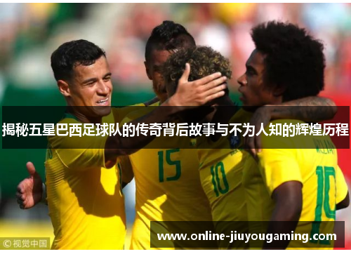 揭秘五星巴西足球队的传奇背后故事与不为人知的辉煌历程