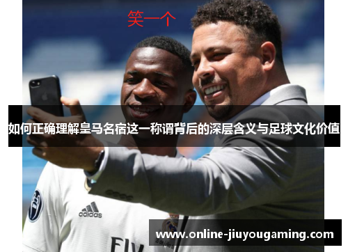如何正确理解皇马名宿这一称谓背后的深层含义与足球文化价值
