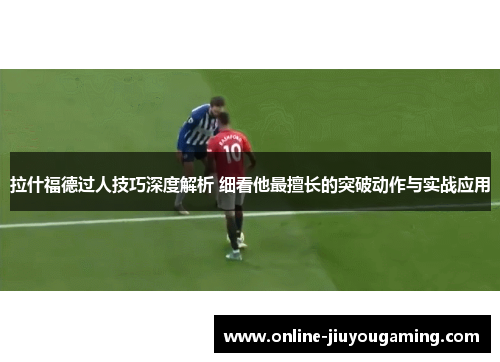 拉什福德过人技巧深度解析 细看他最擅长的突破动作与实战应用