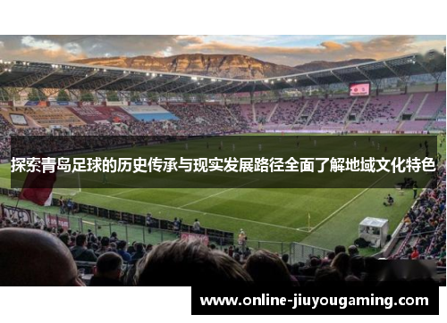 探索青岛足球的历史传承与现实发展路径全面了解地域文化特色