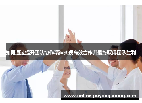 如何通过提升团队协作精神实现高效合作并最终取得团队胜利