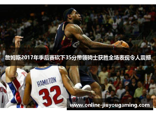 詹姆斯2017年季后赛砍下35分带领骑士获胜全场表现令人震撼