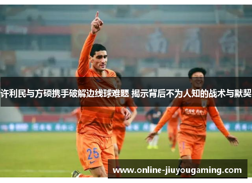 许利民与方硕携手破解边线球难题 揭示背后不为人知的战术与默契