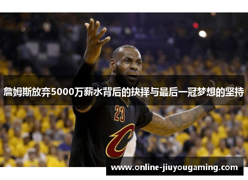 詹姆斯放弃5000万薪水背后的抉择与最后一冠梦想的坚持