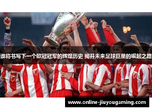 谁将书写下一个欧冠冠军的辉煌历史 揭开未来足球巨星的崛起之路
