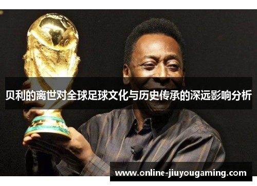 贝利的离世对全球足球文化与历史传承的深远影响分析