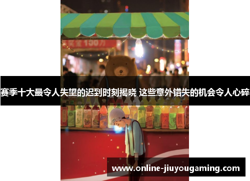 赛季十大最令人失望的迟到时刻揭晓 这些意外错失的机会令人心碎