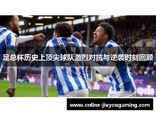 足总杯历史上顶尖球队激烈对抗与逆袭时刻回顾