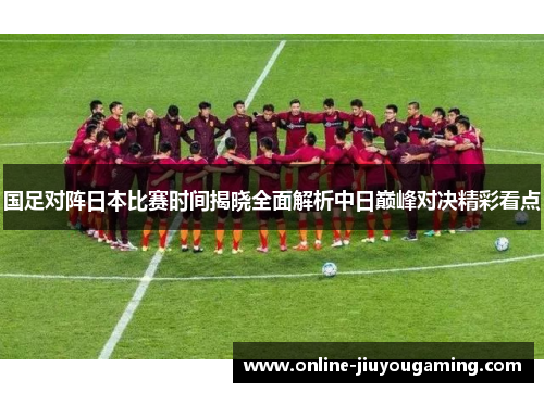 国足对阵日本比赛时间揭晓全面解析中日巅峰对决精彩看点 国足对阵日本比赛时间揭晓全面解析中日巅峰对决精彩看点