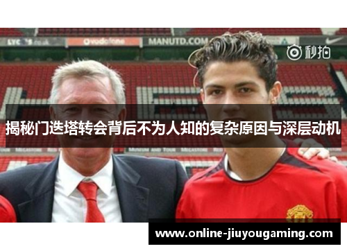 揭秘门迭塔转会背后不为人知的复杂原因与深层动机