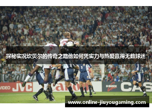 探秘实况坎贝尔的传奇之路他如何凭实力与热爱赢得无数球迷