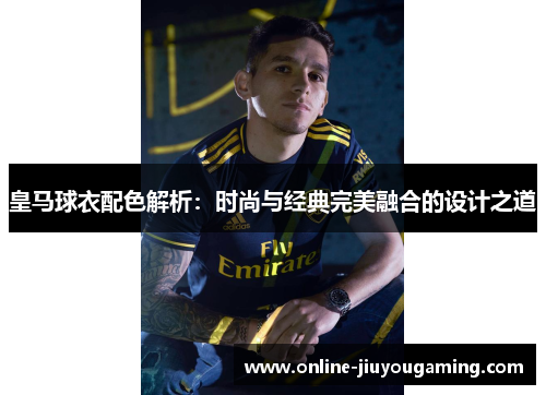 皇马球衣配色解析：时尚与经典完美融合的设计之道