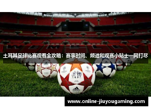 土耳其足球比赛观看全攻略：赛事时间、频道和观赛小贴士一网打尽