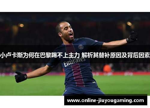 小卢卡斯为何在巴黎踢不上主力 解析其替补原因及背后因素