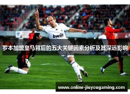 罗本加盟皇马背后的五大关键因素分析及其深远影响
