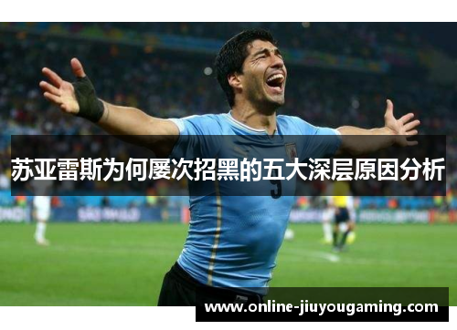 苏亚雷斯为何屡次招黑的五大深层原因分析