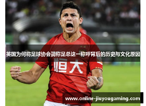 英国为何将足球协会简称足总这一称呼背后的历史与文化原因 英国为何将足球协会简称足总这一称呼背后的历史与文化原因