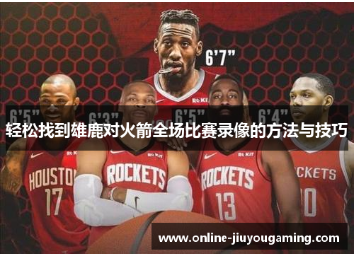 轻松找到雄鹿对火箭全场比赛录像的方法与技巧