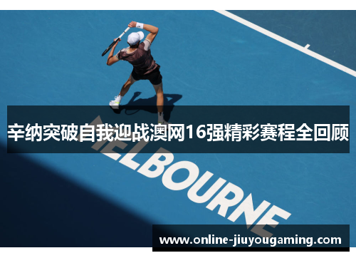 辛纳突破自我迎战澳网16强精彩赛程全回顾